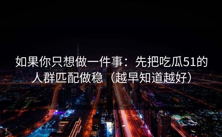 如果你只想做一件事：先把吃瓜51的人群匹配做稳（越早知道越好）