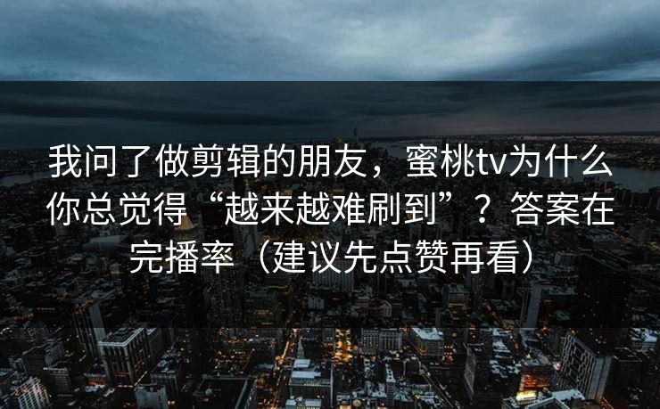 我问了做剪辑的朋友，蜜桃tv为什么你总觉得“越来越难刷到”？答案在完播率（建议先点赞再看）