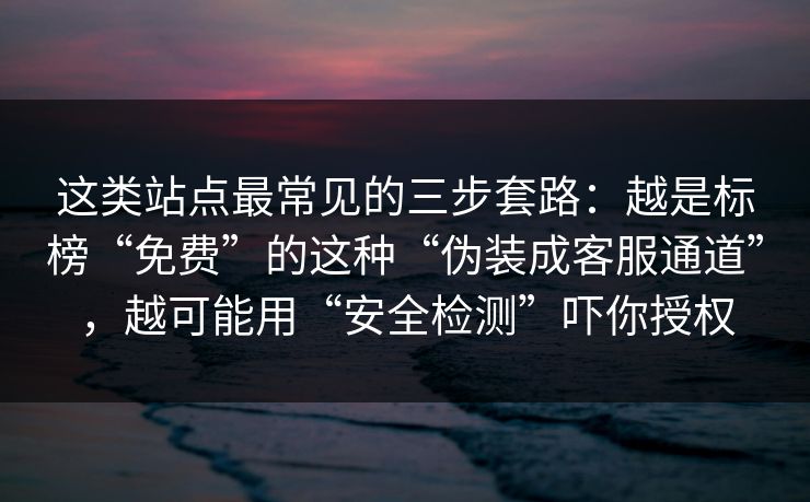 这类站点最常见的三步套路：越是标榜“免费”的这种“伪装成客服通道”，越可能用“安全检测”吓你授权
