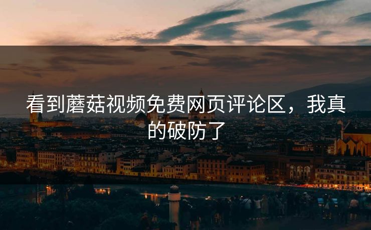 看到蘑菇视频免费网页评论区，我真的破防了