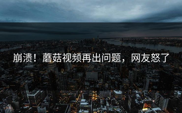 崩溃！蘑菇视频再出问题，网友怒了