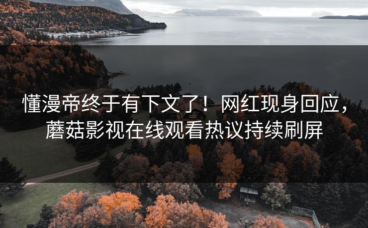 懂漫帝终于有下文了！网红现身回应，蘑菇影视在线观看热议持续刷屏
