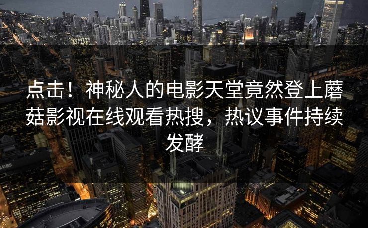 点击！神秘人的电影天堂竟然登上蘑菇影视在线观看热搜，热议事件持续发酵