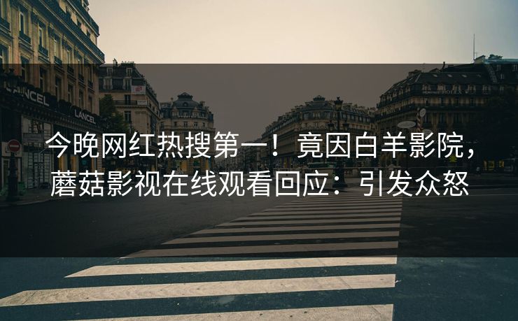 今晚网红热搜第一！竟因白羊影院，蘑菇影视在线观看回应：引发众怒