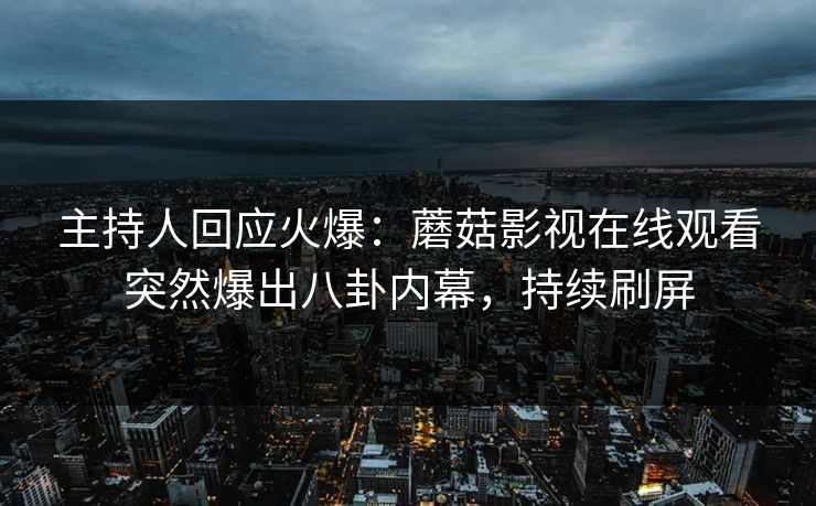 主持人回应火爆：蘑菇影视在线观看突然爆出八卦内幕，持续刷屏