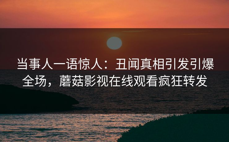 当事人一语惊人：丑闻真相引发引爆全场，蘑菇影视在线观看疯狂转发