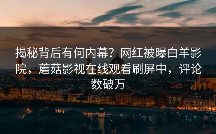 揭秘背后有何内幕？网红被曝白羊影院，蘑菇影视在线观看刷屏中，评论数破万