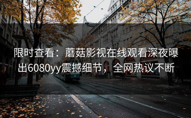 限时查看：蘑菇影视在线观看深夜曝出6080yy震撼细节，全网热议不断