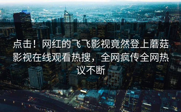 点击！网红的飞飞影视竟然登上蘑菇影视在线观看热搜，全网疯传全网热议不断
