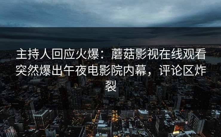 主持人回应火爆：蘑菇影视在线观看突然爆出午夜电影院内幕，评论区炸裂