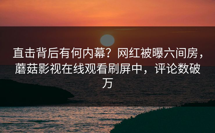 直击背后有何内幕？网红被曝六间房，蘑菇影视在线观看刷屏中，评论数破万