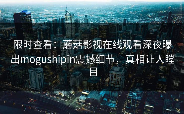 限时查看：蘑菇影视在线观看深夜曝出mogushipin震撼细节，真相让人瞠目