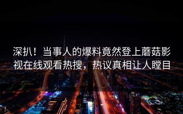 深扒！当事人的爆料竟然登上蘑菇影视在线观看热搜，热议真相让人瞠目