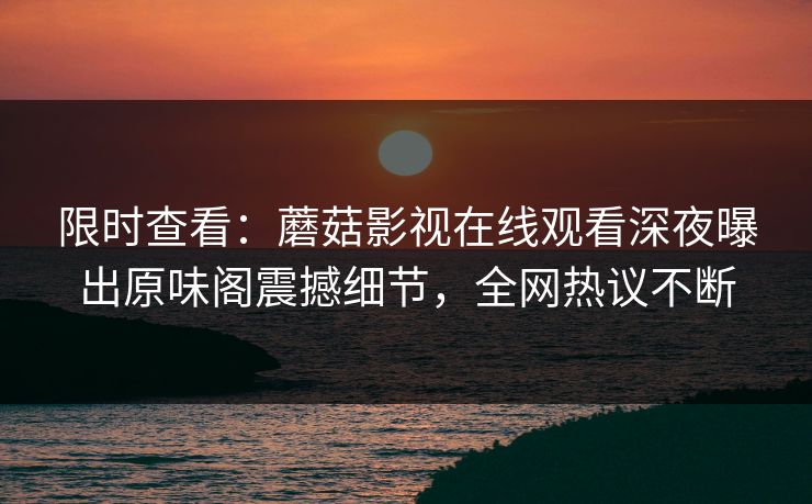 限时查看：蘑菇影视在线观看深夜曝出原味阁震撼细节，全网热议不断