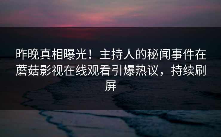 昨晚真相曝光！主持人的秘闻事件在蘑菇影视在线观看引爆热议，持续刷屏