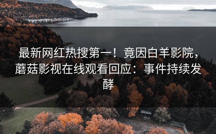 最新网红热搜第一！竟因白羊影院，蘑菇影视在线观看回应：事件持续发酵