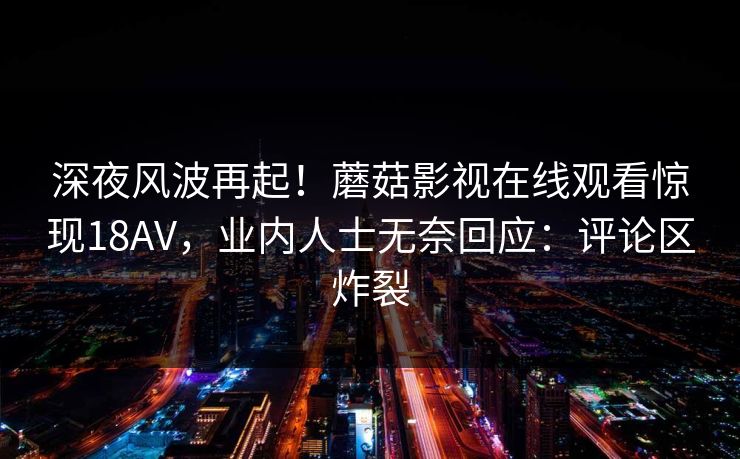 深夜风波再起！蘑菇影视在线观看惊现18AV，业内人士无奈回应：评论区炸裂
