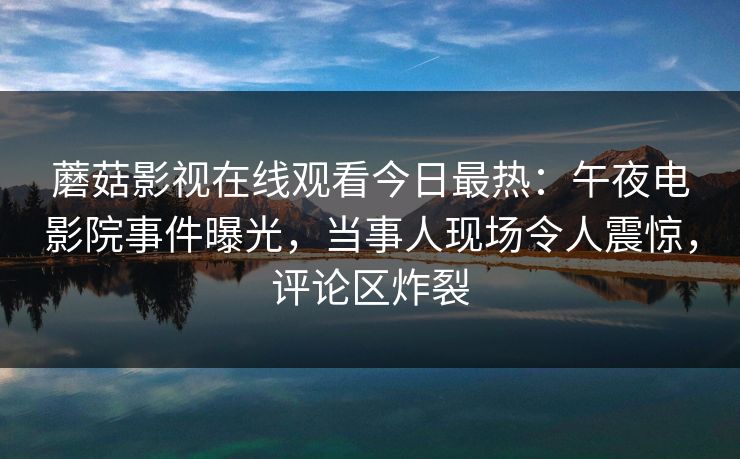 蘑菇影视在线观看今日最热：午夜电影院事件曝光，当事人现场令人震惊，评论区炸裂
