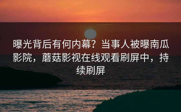 曝光背后有何内幕？当事人被曝南瓜影院，蘑菇影视在线观看刷屏中，持续刷屏