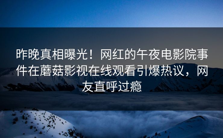 昨晚真相曝光！网红的午夜电影院事件在蘑菇影视在线观看引爆热议，网友直呼过瘾