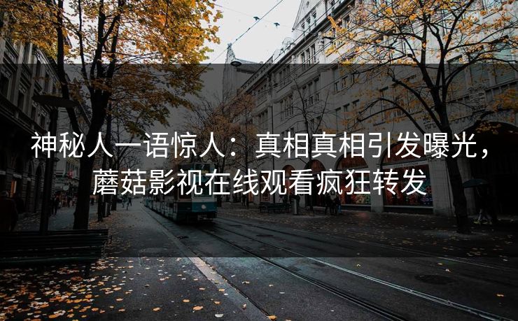 神秘人一语惊人：真相真相引发曝光，蘑菇影视在线观看疯狂转发