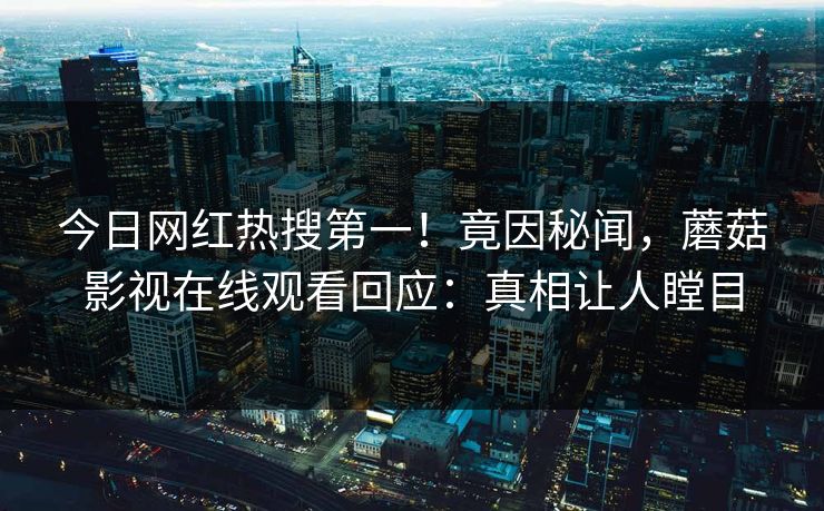 今日网红热搜第一！竟因秘闻，蘑菇影视在线观看回应：真相让人瞠目