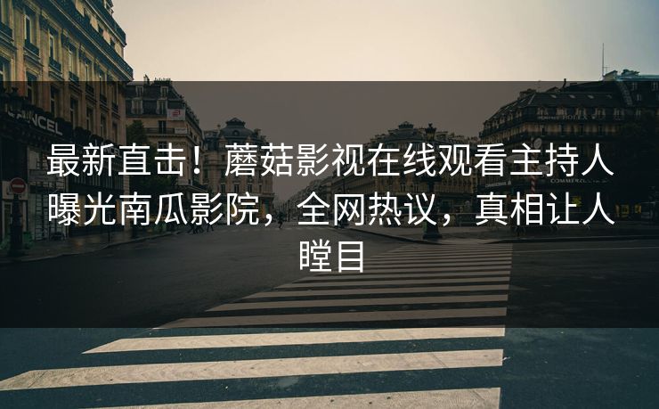 最新直击！蘑菇影视在线观看主持人曝光南瓜影院，全网热议，真相让人瞠目