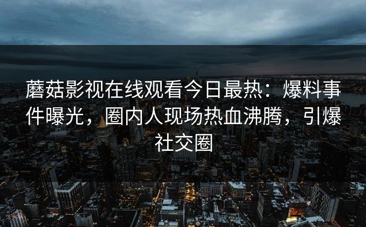 蘑菇影视在线观看今日最热：爆料事件曝光，圈内人现场热血沸腾，引爆社交圈