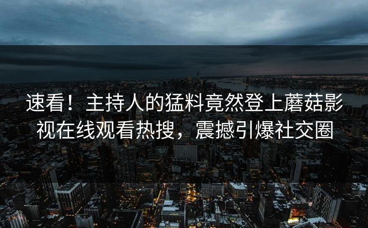 速看！主持人的猛料竟然登上蘑菇影视在线观看热搜，震撼引爆社交圈