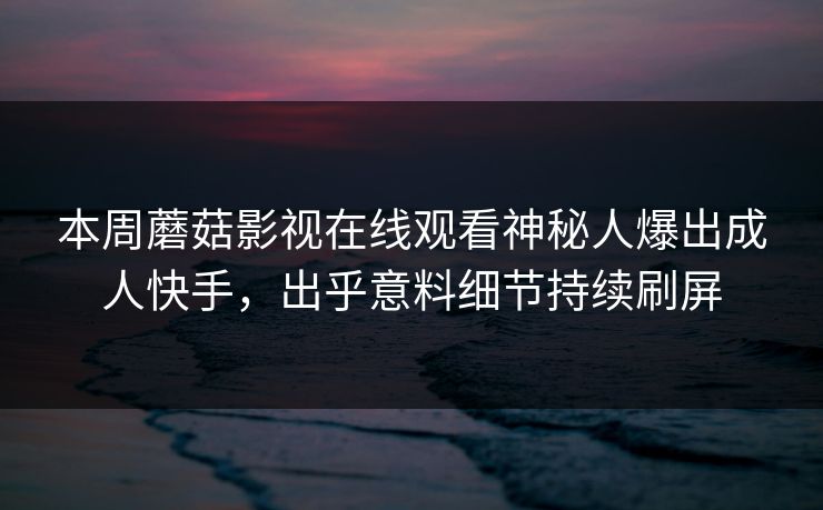 本周蘑菇影视在线观看神秘人爆出成人快手，出乎意料细节持续刷屏