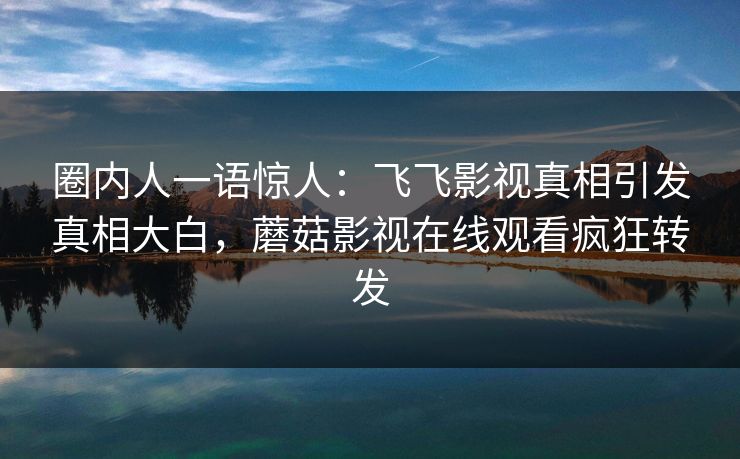 圈内人一语惊人：飞飞影视真相引发真相大白，蘑菇影视在线观看疯狂转发