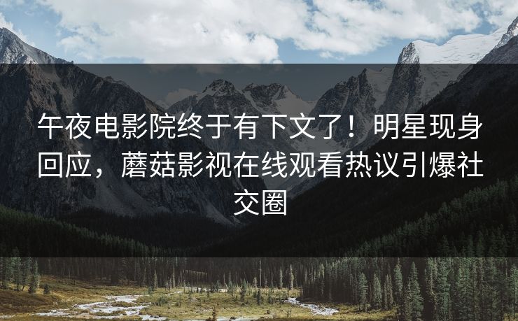 午夜电影院终于有下文了！明星现身回应，蘑菇影视在线观看热议引爆社交圈