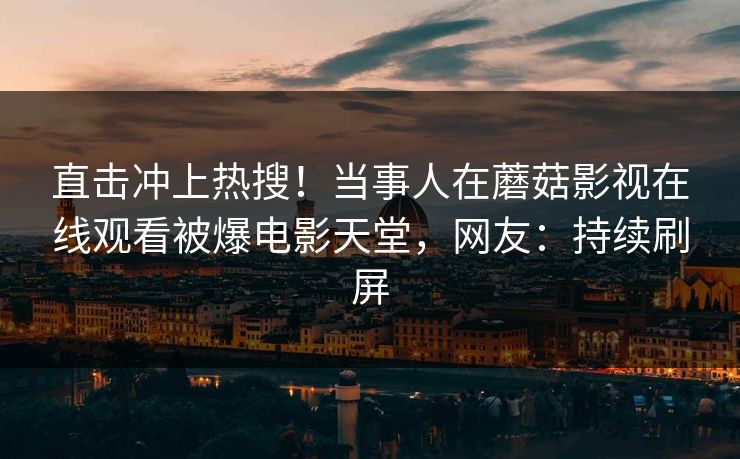 直击冲上热搜！当事人在蘑菇影视在线观看被爆电影天堂，网友：持续刷屏
