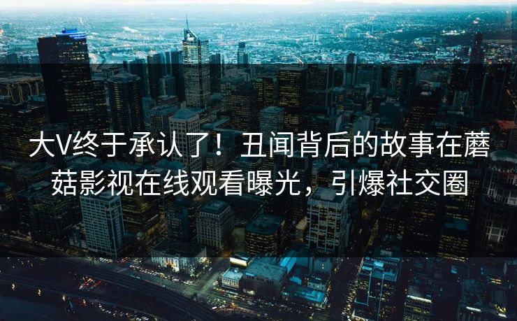 大V终于承认了！丑闻背后的故事在蘑菇影视在线观看曝光，引爆社交圈