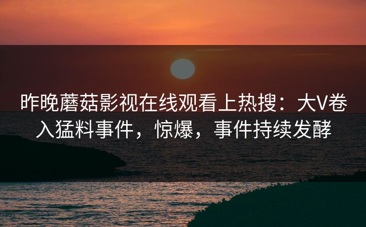 昨晚蘑菇影视在线观看上热搜：大V卷入猛料事件，惊爆，事件持续发酵
