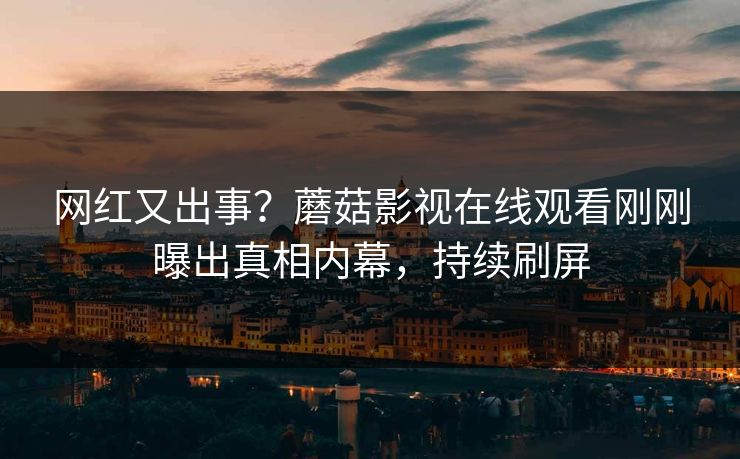 网红又出事？蘑菇影视在线观看刚刚曝出真相内幕，持续刷屏