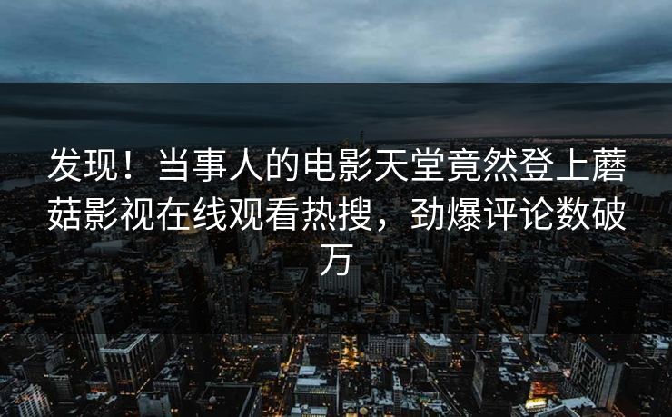 发现！当事人的电影天堂竟然登上蘑菇影视在线观看热搜，劲爆评论数破万