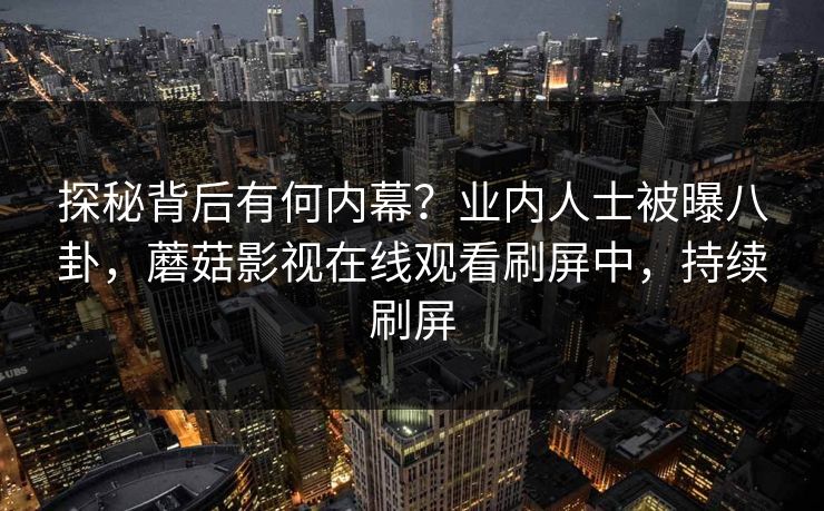 探秘背后有何内幕？业内人士被曝八卦，蘑菇影视在线观看刷屏中，持续刷屏