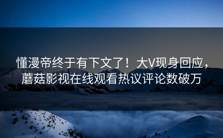 懂漫帝终于有下文了！大V现身回应，蘑菇影视在线观看热议评论数破万