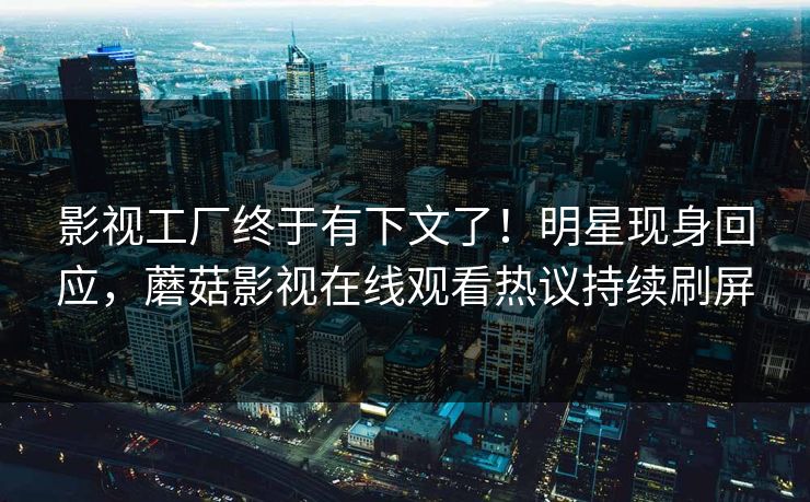 影视工厂终于有下文了！明星现身回应，蘑菇影视在线观看热议持续刷屏