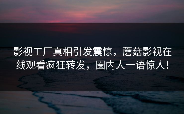 影视工厂真相引发震惊，蘑菇影视在线观看疯狂转发，圈内人一语惊人！