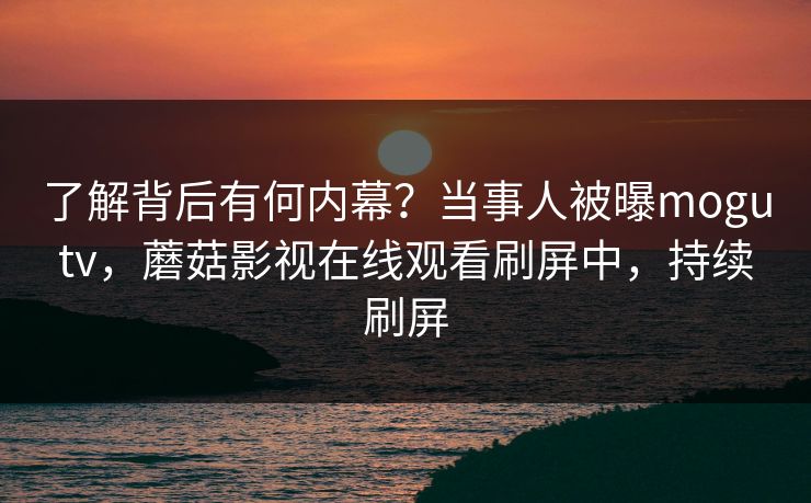 了解背后有何内幕？当事人被曝mogutv，蘑菇影视在线观看刷屏中，持续刷屏