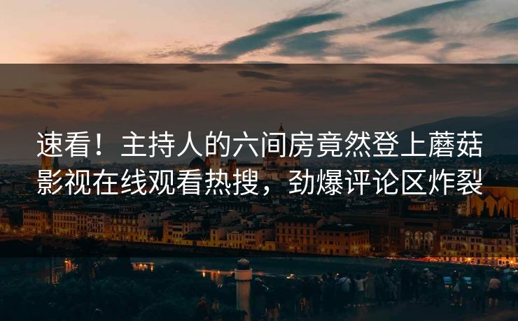 速看！主持人的六间房竟然登上蘑菇影视在线观看热搜，劲爆评论区炸裂