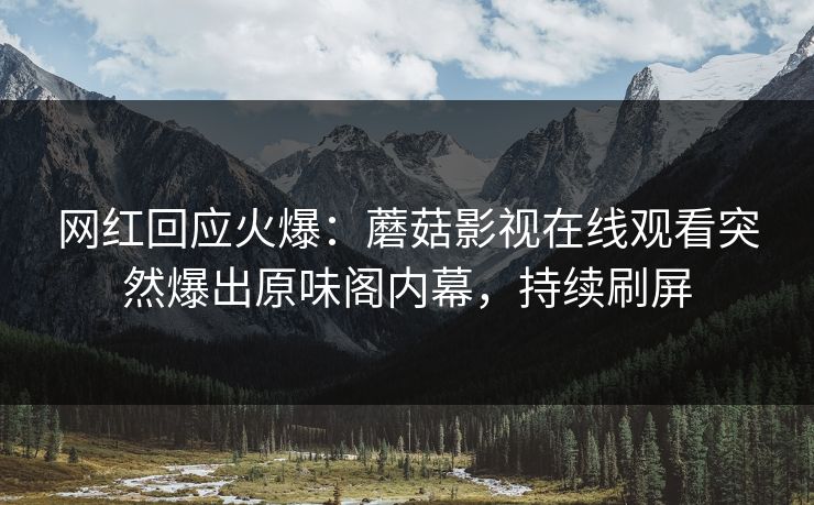 网红回应火爆：蘑菇影视在线观看突然爆出原味阁内幕，持续刷屏