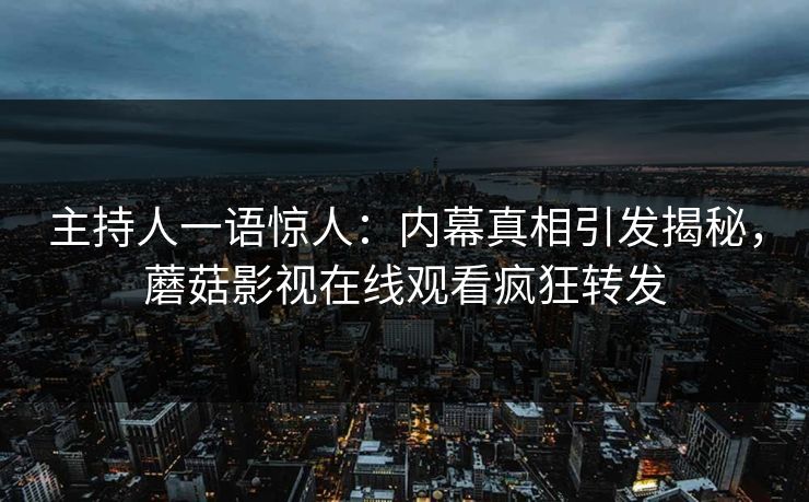 主持人一语惊人：内幕真相引发揭秘，蘑菇影视在线观看疯狂转发