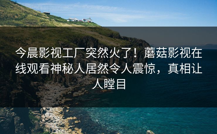 今晨影视工厂突然火了！蘑菇影视在线观看神秘人居然令人震惊，真相让人瞠目