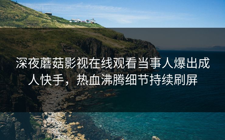 深夜蘑菇影视在线观看当事人爆出成人快手，热血沸腾细节持续刷屏