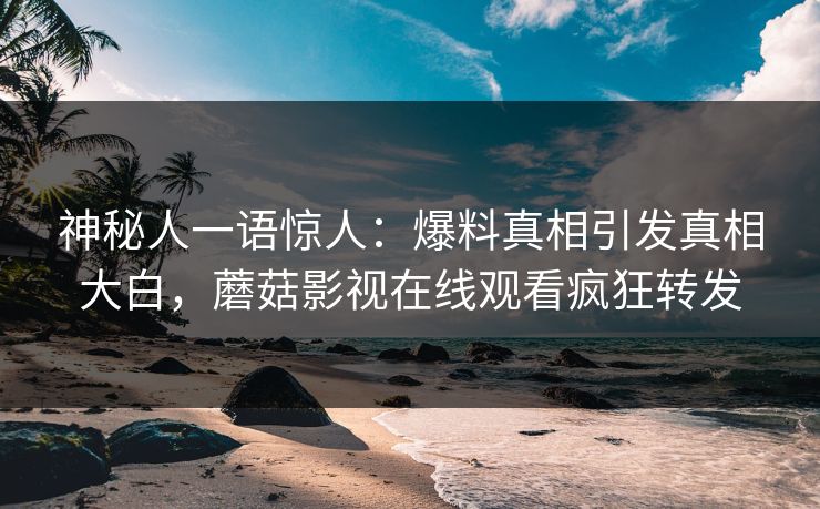 神秘人一语惊人：爆料真相引发真相大白，蘑菇影视在线观看疯狂转发
