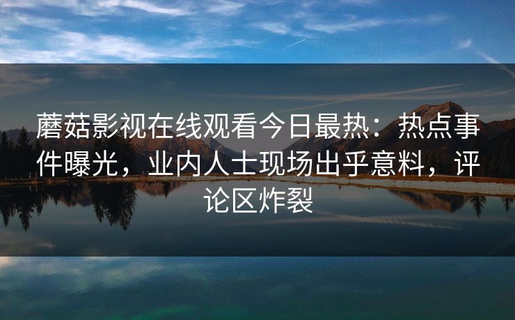 蘑菇影视在线观看今日最热：热点事件曝光，业内人士现场出乎意料，评论区炸裂