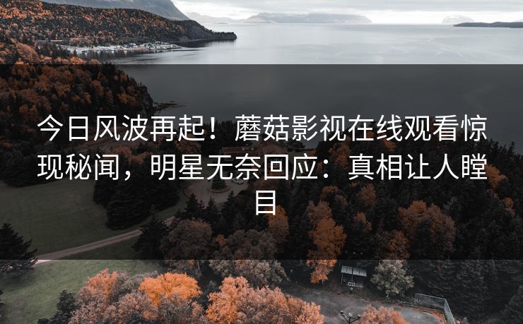 今日风波再起！蘑菇影视在线观看惊现秘闻，明星无奈回应：真相让人瞠目